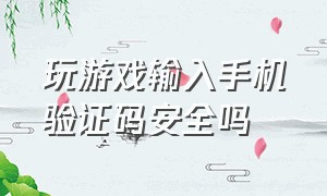 玩游戏输入手机验证码安全吗