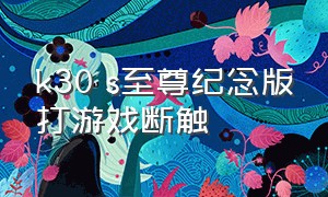 k30 s至尊纪念版打游戏断触