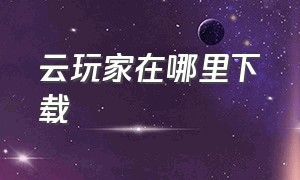 云玩家在哪里下载（云玩家app下载）