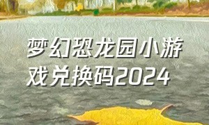 梦幻恐龙园小游戏兑换码2024