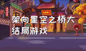 架向星空之桥大结局游戏（架向星空之桥游戏下载中文版）