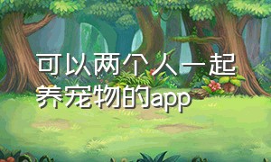 可以两个人一起养宠物的app（情侣共同养宠物的app）