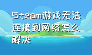 steam游戏无法连接到网络怎么解决