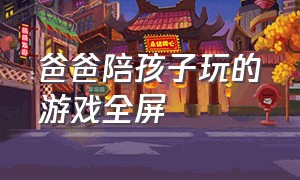 爸爸陪孩子玩的游戏全屏