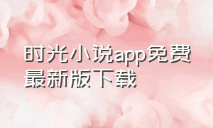 时光小说app免费最新版下载（时光文学小说app手机版下载苹果）