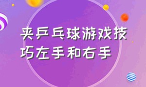 夹乒乓球游戏技巧左手和右手（夹乒乓球游戏有什么技巧吗）