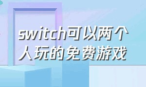 switch可以两个人玩的免费游戏（switch可以两个人玩的免费游戏有哪些）