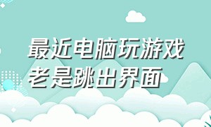 最近电脑玩游戏老是跳出界面