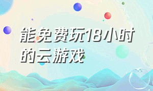 能免费玩18小时的云游戏（可以每天免费玩12个小时的云游戏）