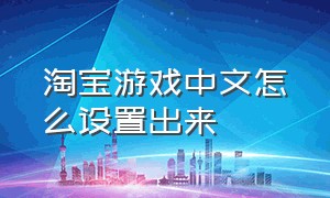 淘宝游戏中文怎么设置出来