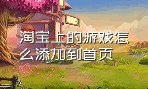 淘宝上的游戏怎么添加到首页