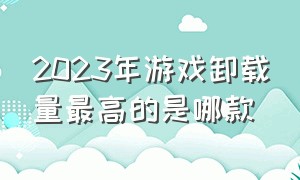 2023年游戏卸载量最高的是哪款