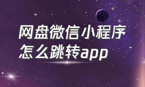 网盘微信小程序怎么跳转app（微信网盘小程序怎么用网页打开）