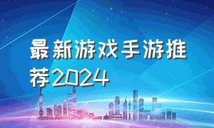 最新游戏手游推荐2024（最新游戏手游推荐）