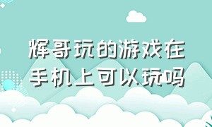 辉哥玩的游戏在手机上可以玩吗