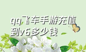 qq飞车手游充值到v6多少钱（qq飞车手游充值到v7需要多少钱）