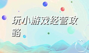 玩小游戏经营攻略（小游戏推广攻略大全）