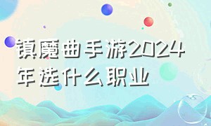 镇魔曲手游2024年选什么职业