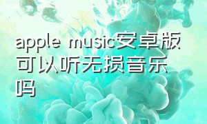 apple music安卓版可以听无损音乐吗