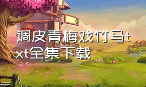 调皮青梅戏竹马txt全集下载（邻家竹马恋青梅txt全集下载）