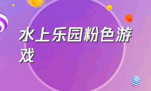 水上乐园粉色游戏（水上乐园游戏入口链接）