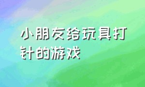 小朋友给玩具打针的游戏