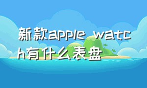 新款apple watch有什么表盘（apple watch 官方表盘有多少）