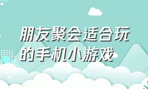 朋友聚会适合玩的手机小游戏