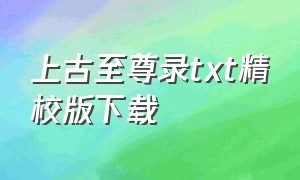 上古至尊录txt精校版下载（上古至尊录全本txt下载）