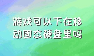 游戏可以下在移动固态硬盘里吗