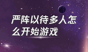 严阵以待多人怎么开始游戏（严阵以待单人模式怎么开始游戏）