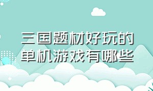 三国题材好玩的单机游戏有哪些（三国单机版类的游戏有哪些）