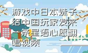 游戏中日本妹子给中国玩家发来一条星语心愿翻唱视频