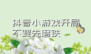 抖音小游戏开局不要先磨铁（抖音小游戏开局一条龙攻略）