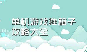 单机游戏推箱子攻略大全（推箱子游戏单机完整版攻略）