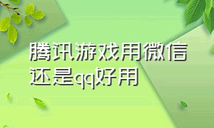 腾讯游戏用微信还是qq好用