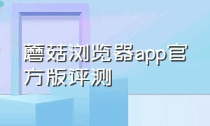 蘑菇浏览器app官方版评测（蘑菇浏览器app官方版评测视频）