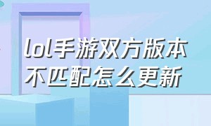 lol手游双方版本不匹配怎么更新