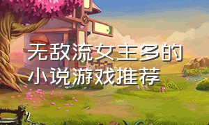 无敌流女主多的小说游戏推荐