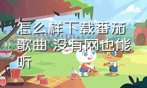 怎么样下载番茄歌曲 没有网也能听