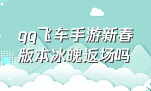 qq飞车手游新春版本冰魄返场吗（qq飞车手游冰魄2024年返场时间）