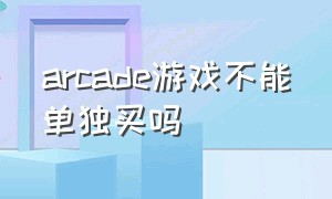 arcade游戏不能单独买吗