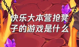 快乐大本营抢凳子的游戏是什么（快乐大本营抢凳子使用的背景音乐）