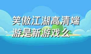 笑傲江湖高清端游是新游戏么