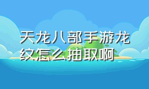 天龙八部手游龙纹怎么抽取啊（天龙八部手游变态版无限元宝）