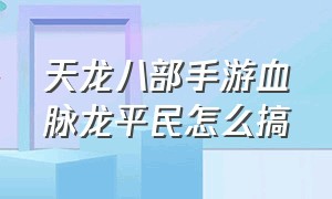 天龙八部手游血脉龙平民怎么搞