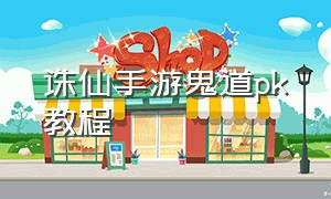 诛仙手游鬼道pk教程（诛仙手游鬼道详细攻略视频）