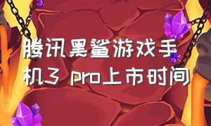 腾讯黑鲨游戏手机3 pro上市时间（腾讯黑鲨游戏手机3二手多少钱）