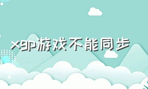 xgp游戏不能同步（xgp游戏安装位置改不了）