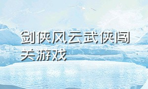 剑侠风云武侠闯关游戏（剑侠风云手游官方网站入口）